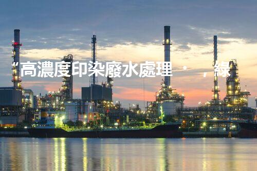 “高濃度印染廢水處理，綠色創(chuàng)新，凈享環(huán)保新篇章”